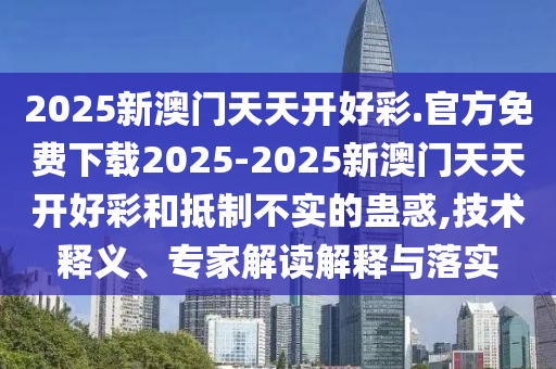 2025新澳門天天開好彩.官方免費下載2025-2025新澳門天天開好彩和抵制不實的蠱惑,技術(shù)釋義、專家解讀解釋與落實