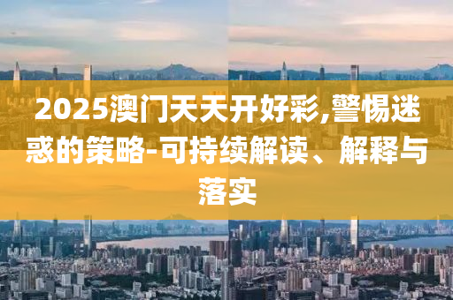 2025澳門天天開好彩,警惕迷惑的策略-可持續(xù)解讀、解釋與落實