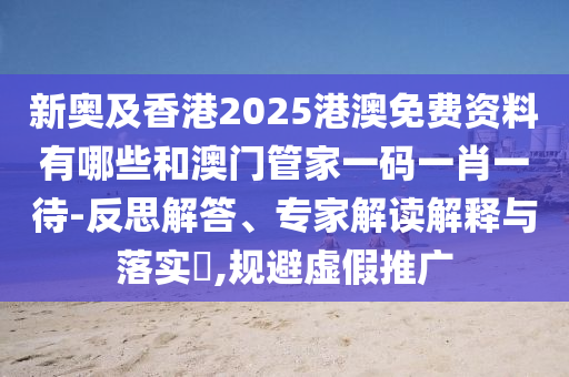 新奧及香港2025港澳免費資料有哪些和澳門管家一碼一肖一待-反思解答、專家解讀解釋與落實?,規(guī)避虛假推廣