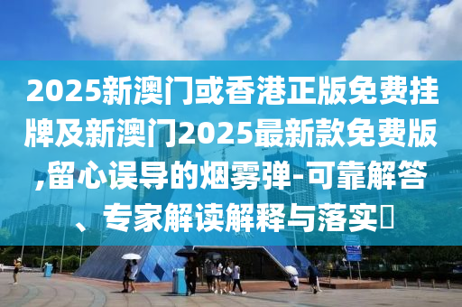 2025新澳門或香港正版免費掛牌及新澳門2025最新款免費版,留心誤導(dǎo)的煙霧彈-可靠解答、專家解讀解釋與落實?