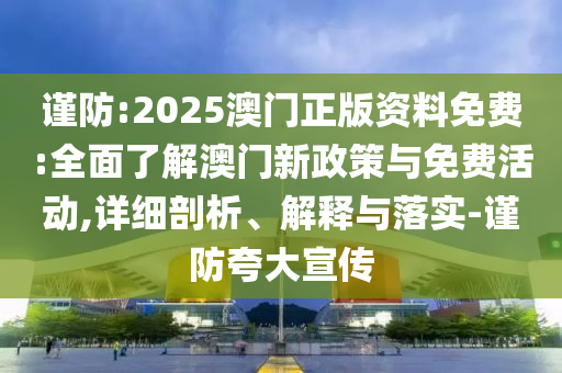 謹防:2025澳門正版資料免費:全面了解澳門新政策與免費活動,詳細剖析、解釋與落實-謹防夸大宣傳