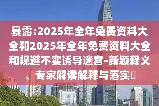 暴露:2025年全年免費(fèi)資料大全和2025年全年免費(fèi)資料大全和規(guī)避不實(shí)誘導(dǎo)迷宮-新穎釋義、專家解讀解釋與落實(shí)?