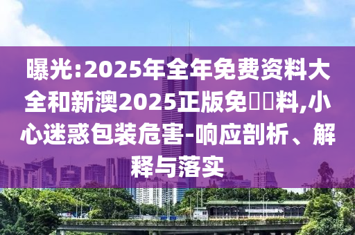 曝光:2025年全年免費(fèi)資料大全和新澳2025正版免費(fèi)資料,小心迷惑包裝危害-響應(yīng)剖析、解釋與落實(shí)
