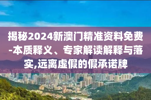 揭秘2024新澳門精準(zhǔn)資料免費(fèi)-本質(zhì)釋義、專家解讀解釋與落實(shí),遠(yuǎn)離虛假的假承諾牌
