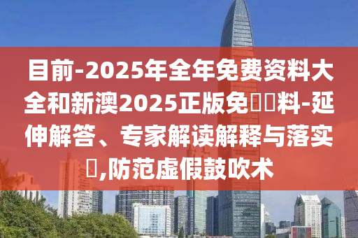 目前-2025年全年免費(fèi)資料大全和新澳2025正版免費(fèi)資料-延伸解答、專(zhuān)家解讀解釋與落實(shí)?,防范虛假鼓吹術(shù)