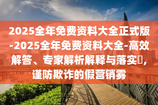 2025全年免費資料大全正式版-2025全年免費資料大全-高效解答、專家解析解釋與落實?,謹防欺詐的假營銷霧