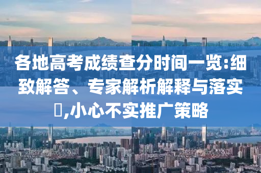 各地高考成績查分時間一覽:細(xì)致解答、專家解析解釋與落實?,小心不實推廣策略
