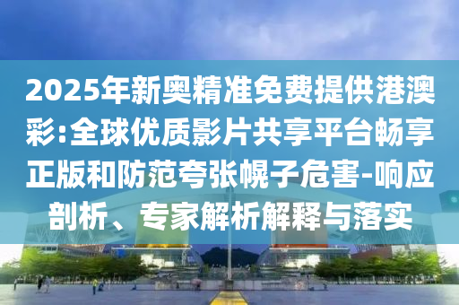 2025年新奧精準(zhǔn)免費(fèi)提供港澳彩:全球優(yōu)質(zhì)影片共享平臺暢享正版和防范夸張幌子危害-響應(yīng)剖析、專家解析解釋與落實