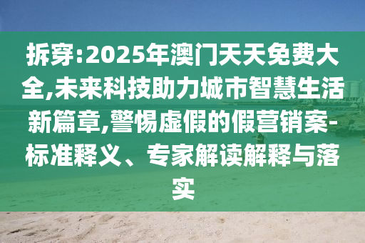拆穿:2025年澳門天天免費(fèi)大全,未來科技助力城市智慧生活新篇章,警惕虛假的假營銷案-標(biāo)準(zhǔn)釋義、專家解讀解釋與落實