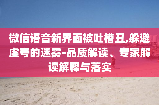 微信語音新界面被吐槽丑,躲避虛夸的迷霧-品質(zhì)解讀、專家解讀解釋與落實