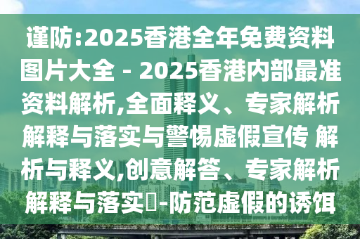 謹(jǐn)防:2025香港全年免費(fèi)資料圖片大全 - 2025香港內(nèi)部最準(zhǔn)資料解析,全面釋義、專(zhuān)家解析解釋與落實(shí)與警惕虛假宣傳 解析與釋義,創(chuàng)意解答、專(zhuān)家解析解釋與落實(shí)?-防范虛假的誘餌