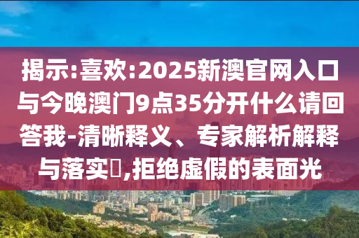 揭示:喜歡:2025新澳官網(wǎng)入口與今晚澳門(mén)9點(diǎn)35分開(kāi)什么請(qǐng)回答我-清晰釋義、專(zhuān)家解析解釋與落實(shí)?,拒絕虛假的表面光