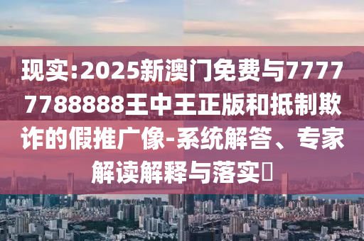 現(xiàn)實(shí):2025新澳門(mén)免費(fèi)與77777788888王中王正版和抵制欺詐的假推廣像-系統(tǒng)解答、專(zhuān)家解讀解釋與落實(shí)?
