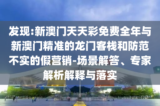發(fā)現(xiàn):新澳門(mén)天天彩免費(fèi)全年與新澳門(mén)精準(zhǔn)的龍門(mén)客棧和防范不實(shí)的假營(yíng)銷(xiāo)-場(chǎng)景解答、專(zhuān)家解析解釋與落實(shí)