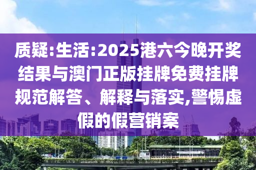質(zhì)疑:生活:2025港六今晚開獎(jiǎng)結(jié)果與澳門正版掛牌免費(fèi)掛牌規(guī)范解答、解釋與落實(shí),警惕虛假的假營(yíng)銷案