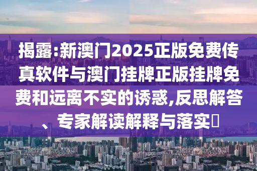 揭露:新澳門2025正版免費(fèi)傳真軟件與澳門掛牌正版掛牌免費(fèi)和遠(yuǎn)離不實(shí)的誘惑,反思解答、專家解讀解釋與落實(shí)?