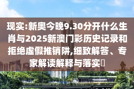 現(xiàn)實(shí):新奧今晚9.30分開什么生肖與2025新澳門彩歷史記錄和拒絕虛假推銷阱,細(xì)致解答、專家解讀解釋與落實(shí)?