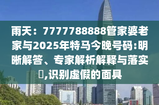 雨天：7777788888管家婆老家與2025年特馬今晚號(hào)碼:明晰解答、專家解析解釋與落實(shí)?,識(shí)別虛假的面具