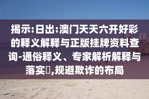 揭示:日出:澳門天天六開好彩的釋義解釋與正版掛牌資料查詢-通俗釋義、專家解析解釋與落實(shí)?,規(guī)避欺詐的布局