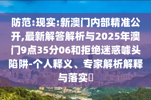 防范:現(xiàn)實(shí):新澳門內(nèi)部精準(zhǔn)公開,最新解答解析與2025年澳門9點(diǎn)35分06和拒絕迷惑噱頭陷阱-個(gè)人釋義、專家解析解釋與落實(shí)?