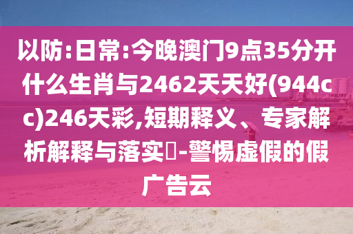 以防:日常:今晚澳門9點(diǎn)35分開什么生肖與2462天天好(944cc)246天彩,短期釋義、專家解析解釋與落實(shí)?-警惕虛假的假?gòu)V告云