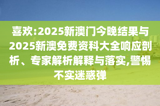 喜歡:2025新澳門今晚結(jié)果與2025新澳免費(fèi)資科大全響應(yīng)剖析、專家解析解釋與落實(shí),警惕不實(shí)迷惑彈