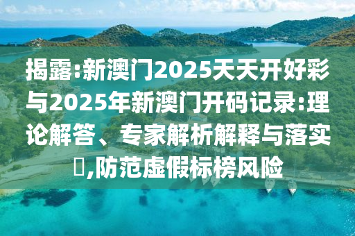 揭露:新澳門2025天天開好彩與2025年新澳門開碼記錄:理論解答、專家解析解釋與落實?,防范虛假標(biāo)榜風(fēng)險