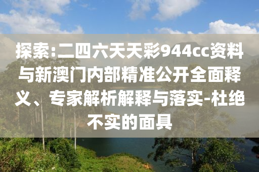 探索:二四六天天彩944cc資料與新澳門內(nèi)部精準(zhǔn)公開全面釋義、專家解析解釋與落實-杜絕不實的面具