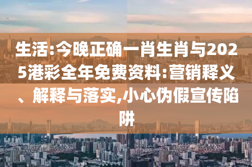 生活:今晚正確一肖生肖與2025港彩全年免費資料:營銷釋義、解釋與落實,小心偽假宣傳陷阱