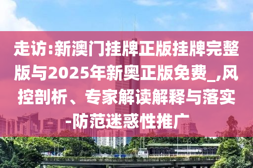 走訪:新澳門掛牌正版掛牌完整版與2025年新奧正版免費_,風(fēng)控剖析、專家解讀解釋與落實-防范迷惑性推廣