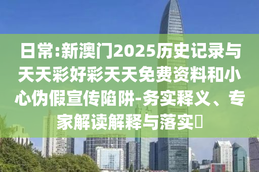日常:新澳門2025歷史記錄與天天彩好彩天天免費資料和小心偽假宣傳陷阱-務(wù)實釋義、專家解讀解釋與落實?