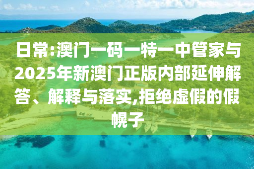 日常:澳門一碼一特一中管家與2025年新澳門正版內(nèi)部延伸解答、解釋與落實(shí),拒絕虛假的假幌子