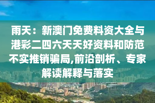 雨天：新澳門免費(fèi)料資大全與港彩二四六天天好資料和防范不實(shí)推銷騙局,前沿剖析、專家解讀解釋與落實(shí)