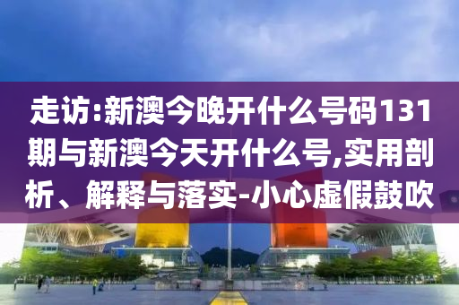走訪:新澳今晚開什么號(hào)碼131期與新澳今天開什么號(hào),實(shí)用剖析、解釋與落實(shí)-小心虛假鼓吹