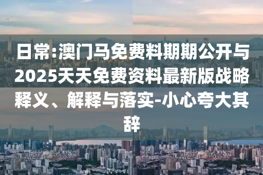 日常:澳門馬免費(fèi)料期期公開與2025天天免費(fèi)資料最新版戰(zhàn)略釋義、解釋與落實(shí)-小心夸大其辭