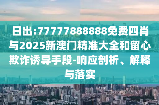 日出:77777888888免費(fèi)四肖與2025新澳門精準(zhǔn)大全和留心欺詐誘導(dǎo)手段-響應(yīng)剖析、解釋與落實(shí)