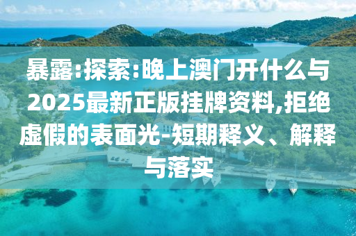 暴露:探索:晚上澳門開什么與2025最新正版掛牌資料,拒絕虛假的表面光-短期釋義、解釋與落實(shí)