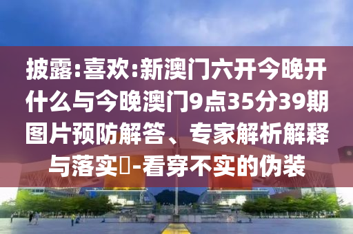 披露:喜歡:新澳門六開今晚開什么與今晚澳門9點(diǎn)35分39期圖片預(yù)防解答、專家解析解釋與落實(shí)?-看穿不實(shí)的偽裝