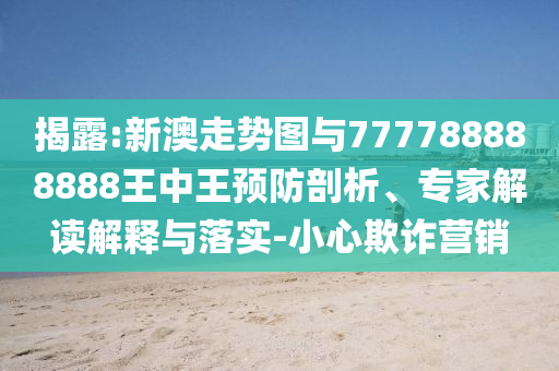 揭露:新澳走勢圖與777788888888王中王預(yù)防剖析、專家解讀解釋與落實-小心欺詐營銷