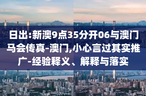 日出:新澳9點35分開06與澳門馬會傳真-澳門,小心言過其實推廣-經(jīng)驗釋義、解釋與落實