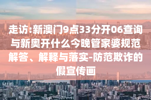 走訪:新澳門9點33分開06查詢與新奧開什么今晚管家婆規(guī)范解答、解釋與落實-防范欺詐的假宣傳畫