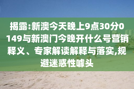 揭露:新澳今天晚上9點30分0149與新澳門今晚開什么號營銷釋義、專家解讀解釋與落實,規(guī)避迷惑性噱頭