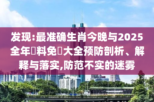 發(fā)現(xiàn):最準確生肖今晚與2025全年資料免費大全預防剖析、解釋與落實,防范不實的迷霧
