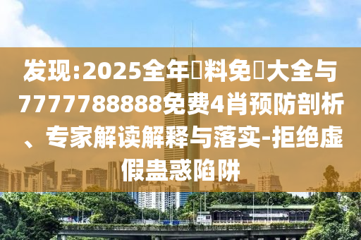 發(fā)現(xiàn):2025全年資料免費大全與7777788888免費4肖預防剖析、專家解讀解釋與落實-拒絕虛假蠱惑陷阱