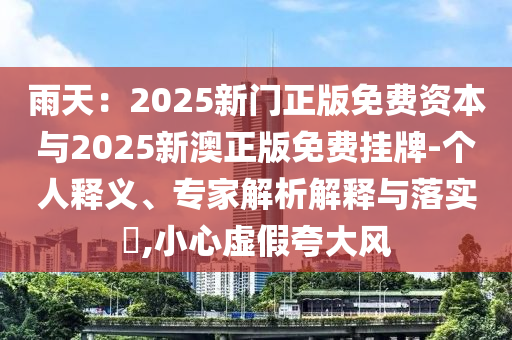 雨天：2025新門正版免費資本與2025新澳正版免費掛牌-個人釋義、專家解析解釋與落實?,小心虛假夸大風(fēng)