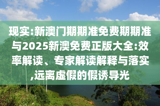 現(xiàn)實:新澳門期期準(zhǔn)免費期期準(zhǔn)與2025新澳免費正版大全:效率解讀、專家解讀解釋與落實,遠(yuǎn)離虛假的假誘導(dǎo)光