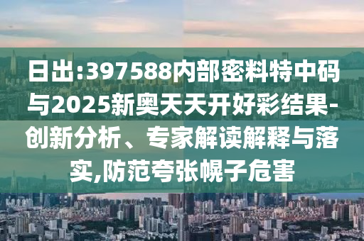 日出:397588內(nèi)部密料特中碼與2025新奧天天開好彩結(jié)果-創(chuàng)新分析、專家解讀解釋與落實,防范夸張幌子危害