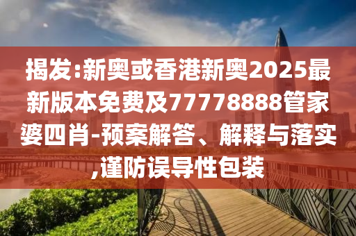 揭發(fā):新奧或香港新奧2025最新版本免費(fèi)及77778888管家婆四肖-預(yù)案解答、解釋與落實(shí),謹(jǐn)防誤導(dǎo)性包裝