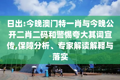 日出:今晚澳門特一肖與今晚公開二肖二碼和警惕夸大其詞宣傳,保障分析、專家解讀解釋與落實(shí)