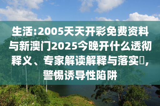 生活:2005天天開彩免費(fèi)資料與新澳門2025今晚開什么透徹釋義、專家解讀解釋與落實(shí)?,警惕誘導(dǎo)性陷阱